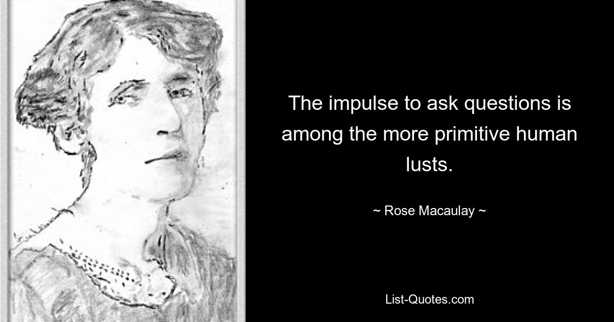 The impulse to ask questions is among the more primitive human lusts. — © Rose Macaulay