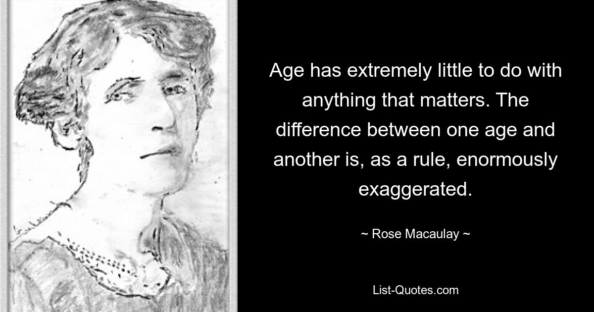 Age has extremely little to do with anything that matters. The difference between one age and another is, as a rule, enormously exaggerated. — © Rose Macaulay