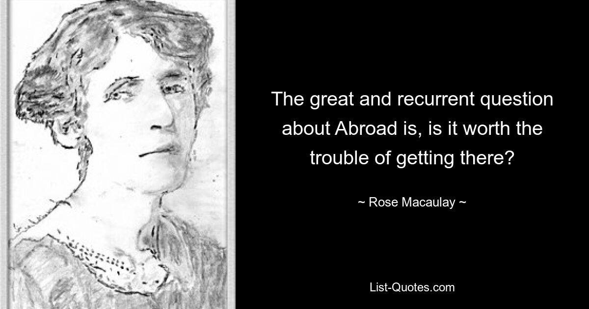 The great and recurrent question about Abroad is, is it worth the trouble of getting there? — © Rose Macaulay