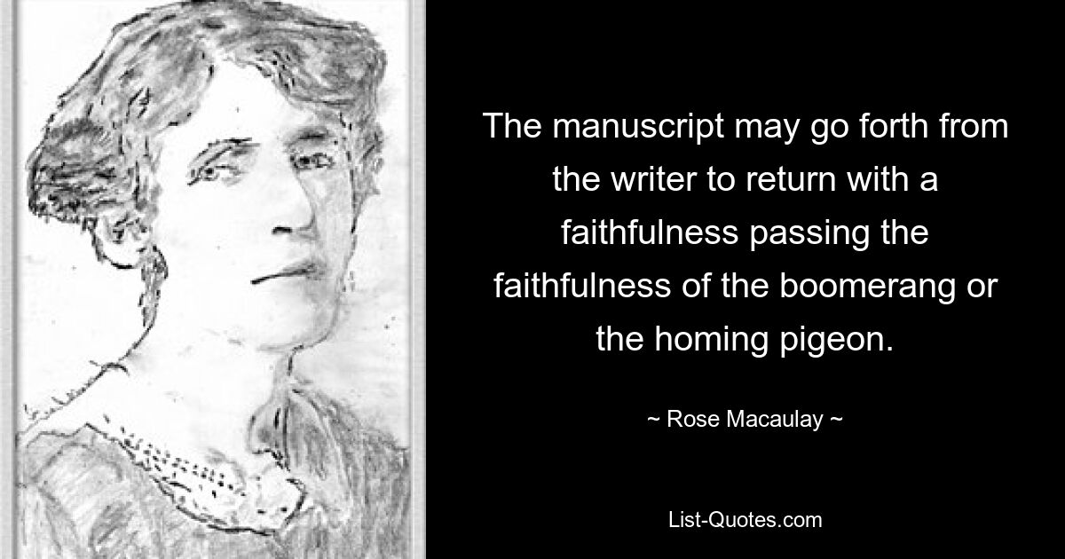 The manuscript may go forth from the writer to return with a faithfulness passing the faithfulness of the boomerang or the homing pigeon. — © Rose Macaulay