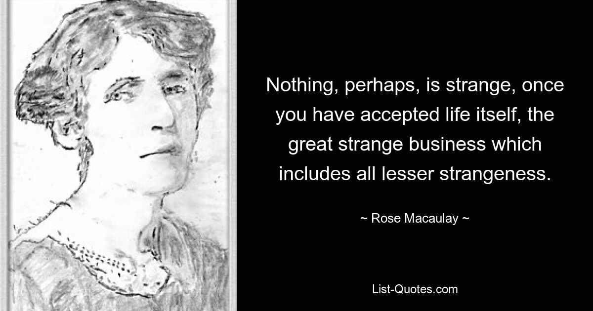 Nothing, perhaps, is strange, once you have accepted life itself, the great strange business which includes all lesser strangeness. — © Rose Macaulay