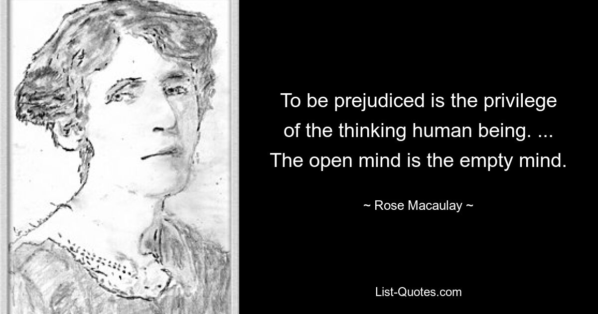 To be prejudiced is the privilege of the thinking human being. ... The open mind is the empty mind. — © Rose Macaulay