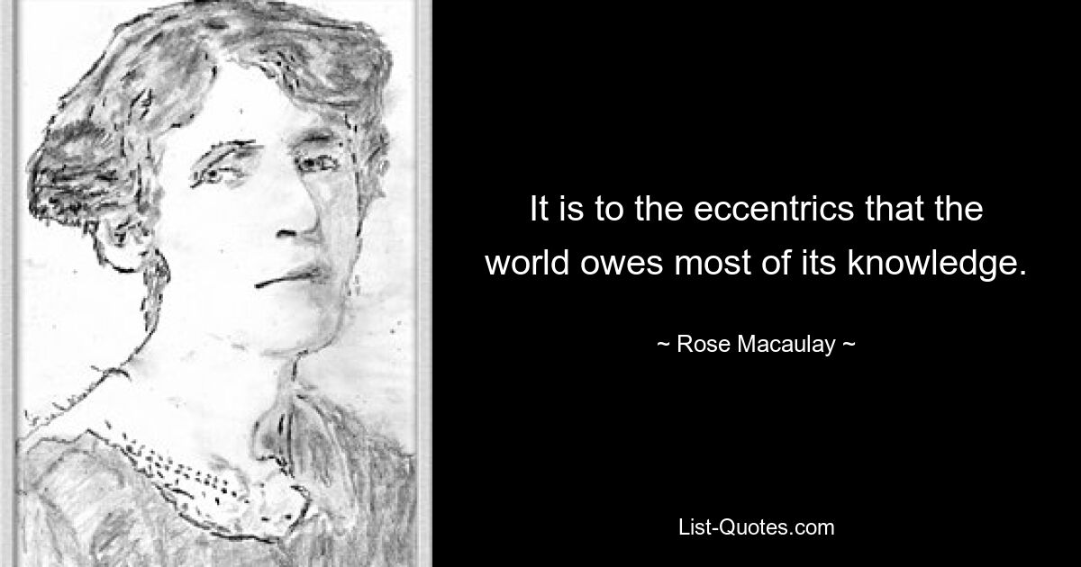 It is to the eccentrics that the world owes most of its knowledge. — © Rose Macaulay