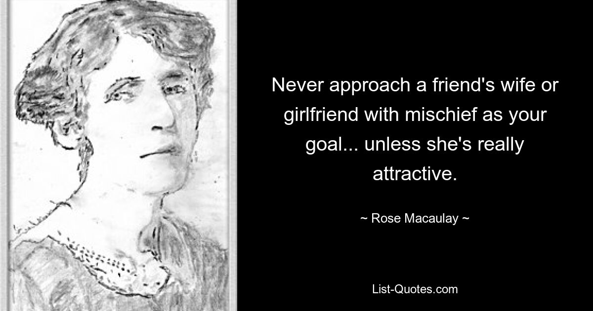 Never approach a friend's wife or girlfriend with mischief as your goal... unless she's really attractive. — © Rose Macaulay