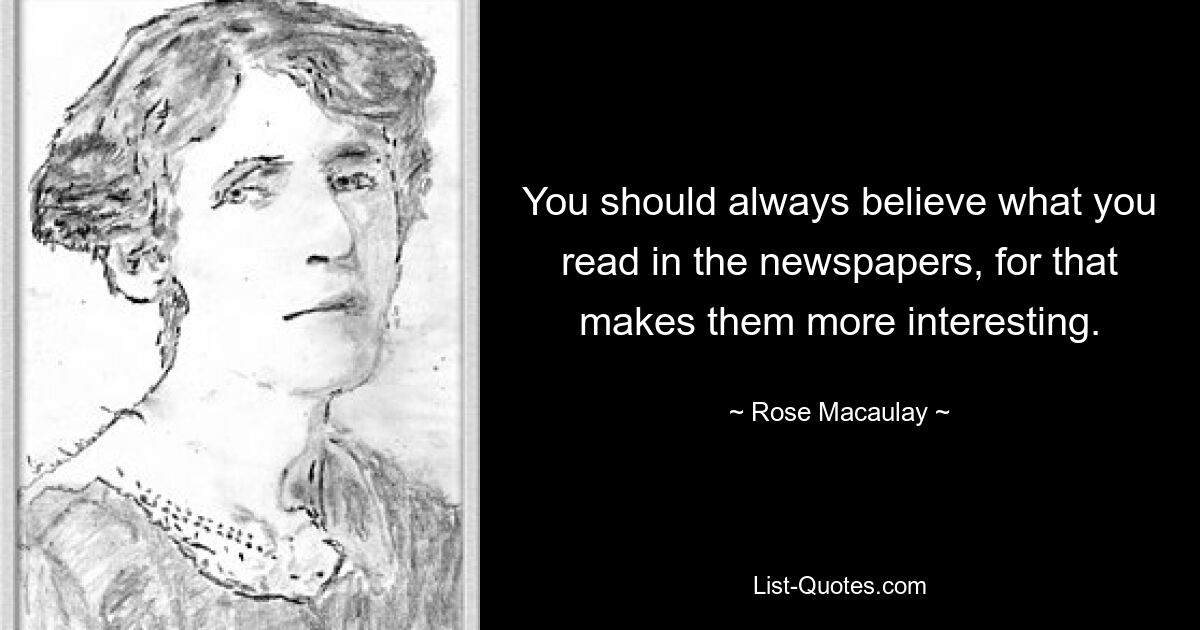 You should always believe what you read in the newspapers, for that makes them more interesting. — © Rose Macaulay