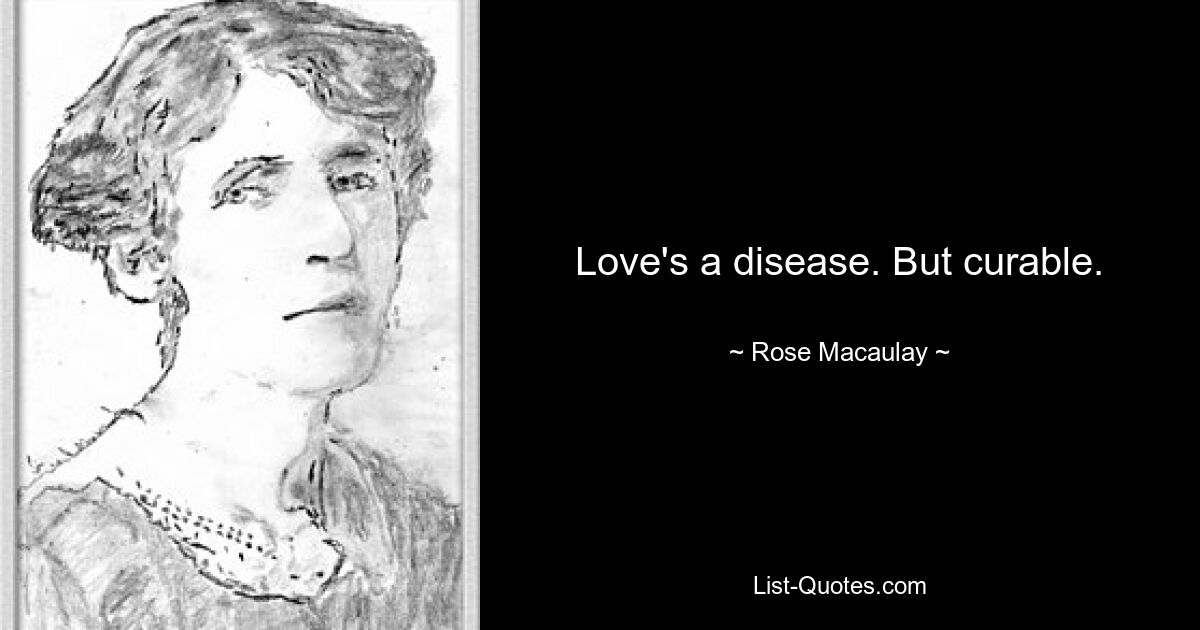 Love's a disease. But curable. — © Rose Macaulay