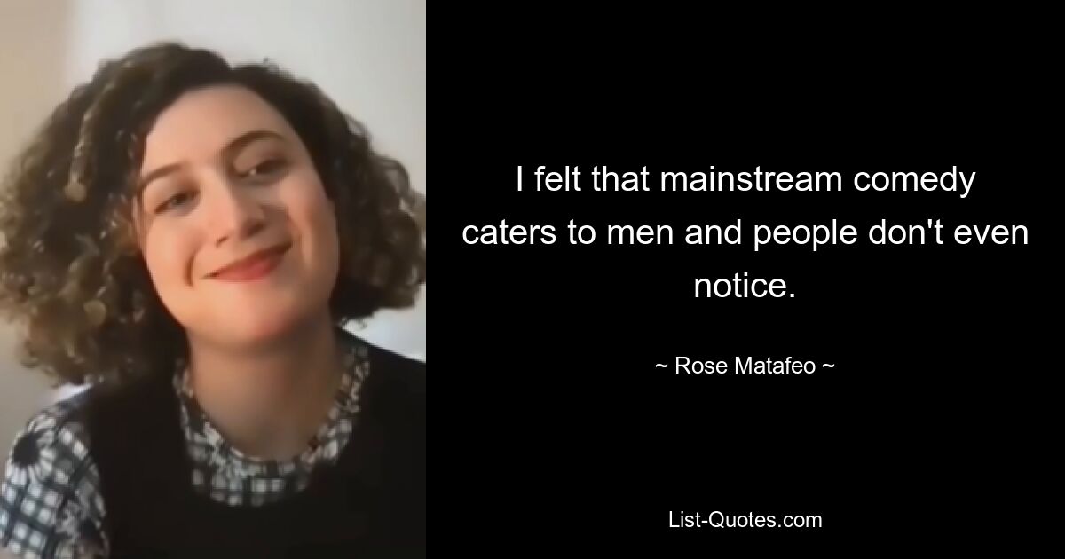 I felt that mainstream comedy caters to men and people don't even notice. — © Rose Matafeo