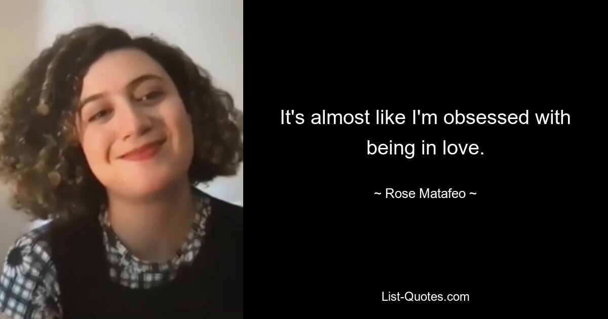 It's almost like I'm obsessed with being in love. — © Rose Matafeo