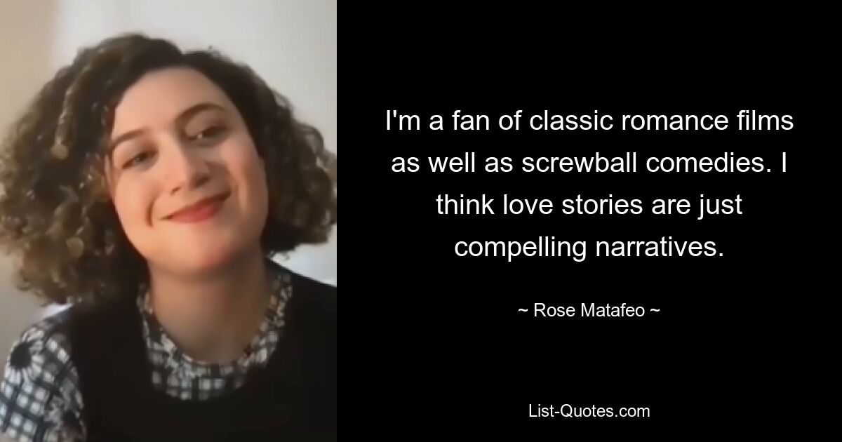 I'm a fan of classic romance films as well as screwball comedies. I think love stories are just compelling narratives. — © Rose Matafeo