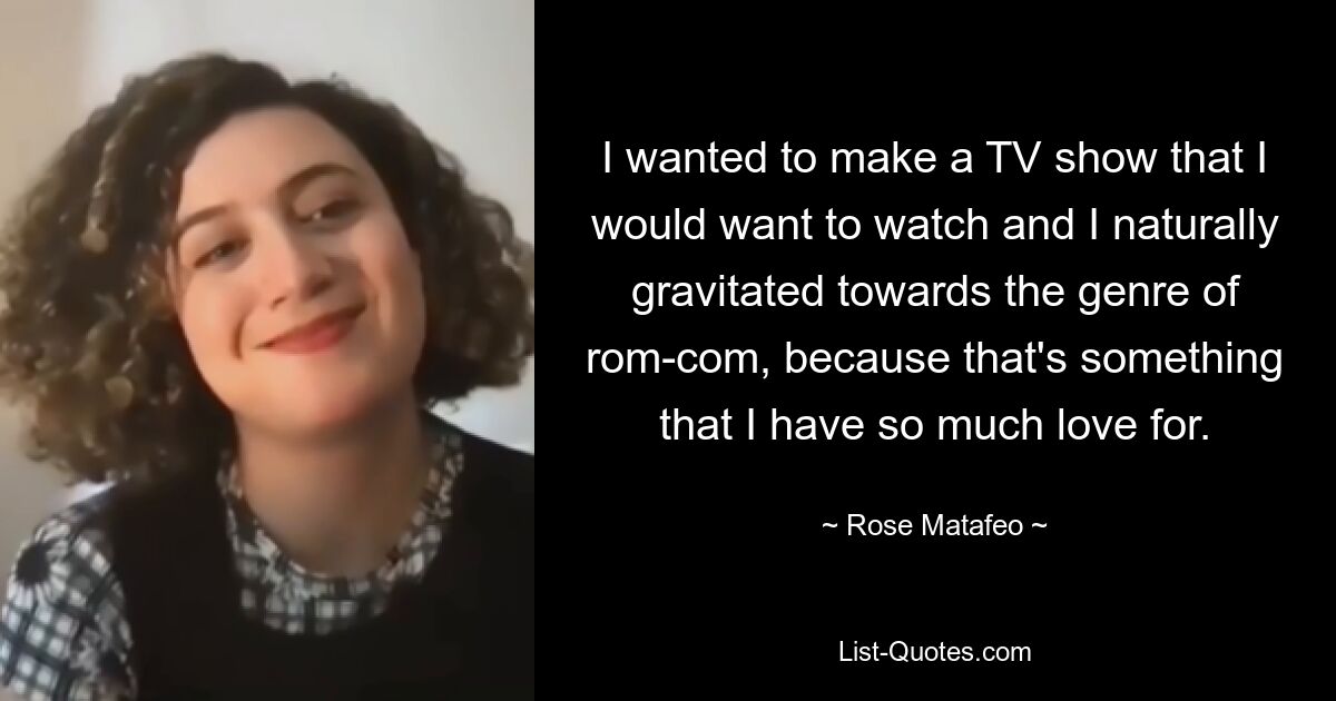 I wanted to make a TV show that I would want to watch and I naturally gravitated towards the genre of rom-com, because that's something that I have so much love for. — © Rose Matafeo