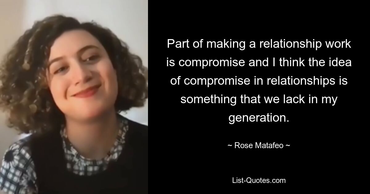 Part of making a relationship work is compromise and I think the idea of compromise in relationships is something that we lack in my generation. — © Rose Matafeo