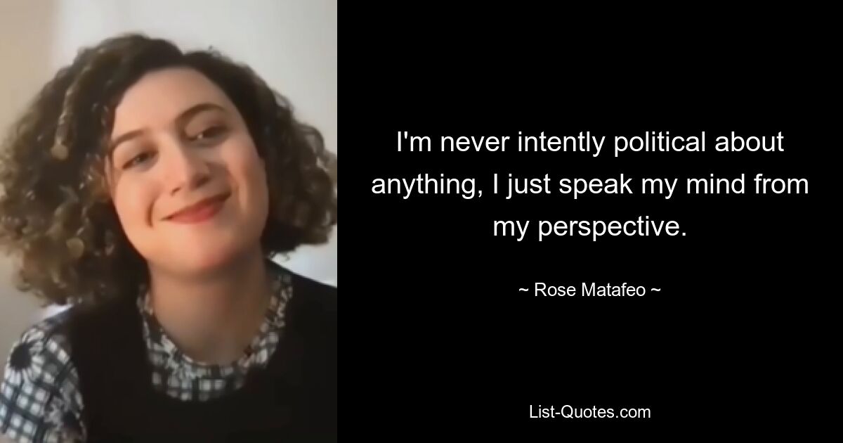 I'm never intently political about anything, I just speak my mind from my perspective. — © Rose Matafeo