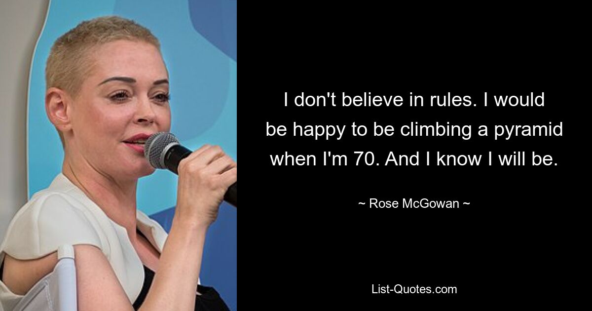 I don't believe in rules. I would be happy to be climbing a pyramid when I'm 70. And I know I will be. — © Rose McGowan