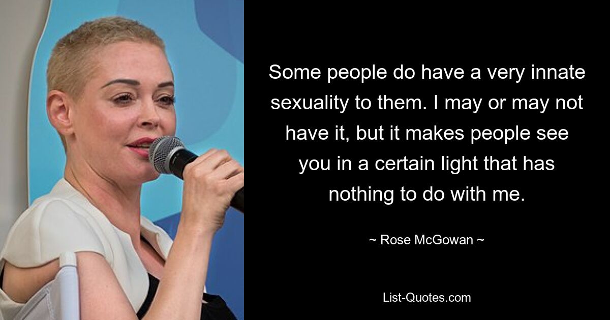 Manche Menschen haben eine sehr angeborene Sexualität. Ich mag es haben oder auch nicht, aber es lässt die Leute dich in einem bestimmten Licht sehen, das nichts mit mir zu tun hat. — © Rose McGowan