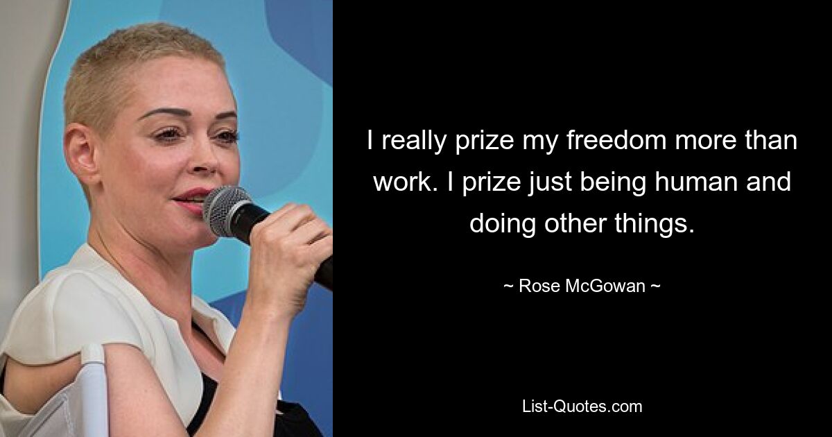 I really prize my freedom more than work. I prize just being human and doing other things. — © Rose McGowan