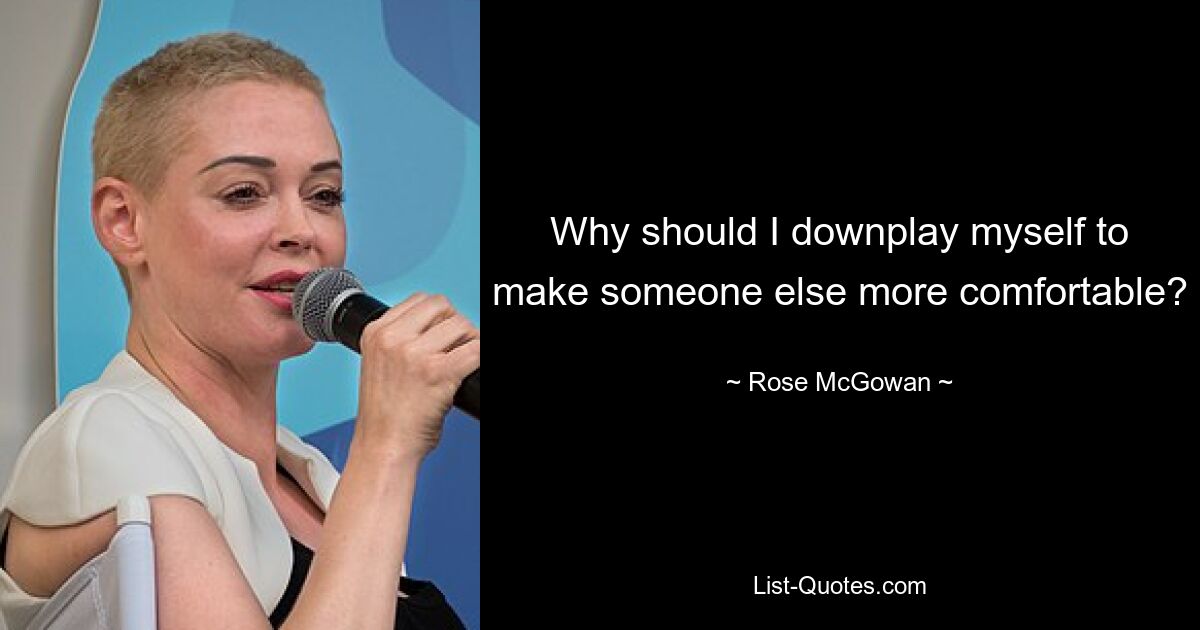 Why should I downplay myself to make someone else more comfortable? — © Rose McGowan