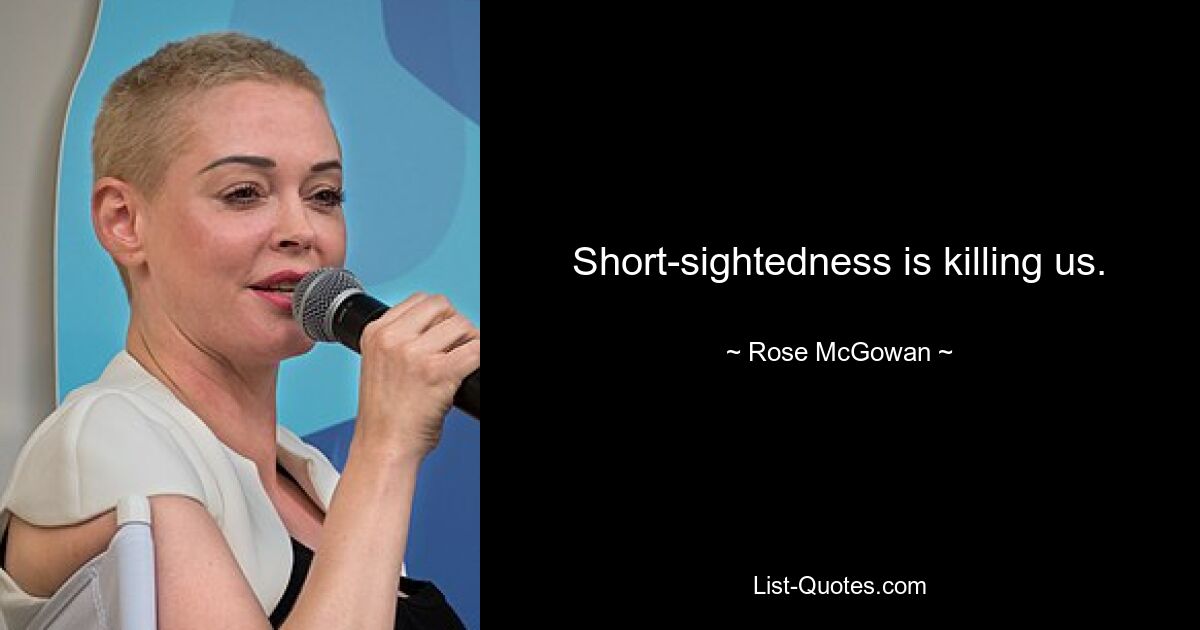 Short-sightedness is killing us. — © Rose McGowan