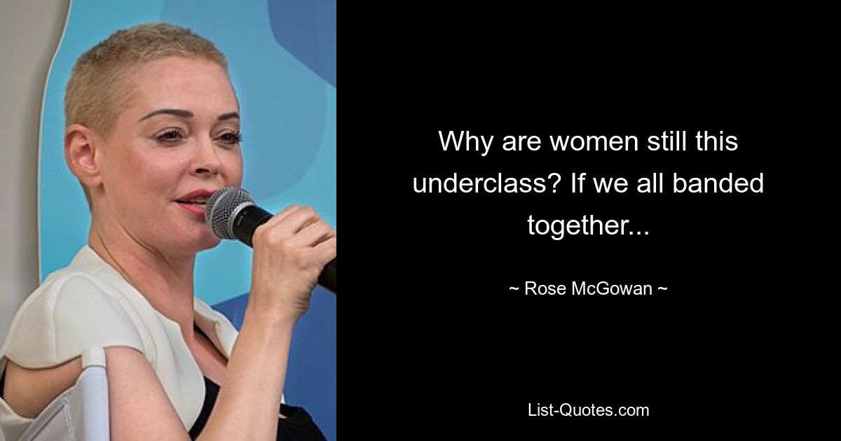 Why are women still this underclass? If we all banded together... — © Rose McGowan