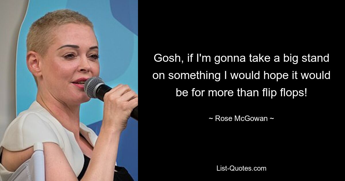 Gosh, if I'm gonna take a big stand on something I would hope it would be for more than flip flops! — © Rose McGowan