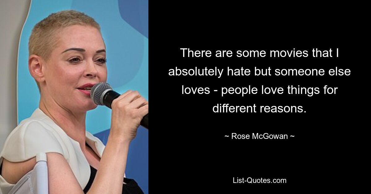 There are some movies that I absolutely hate but someone else loves - people love things for different reasons. — © Rose McGowan