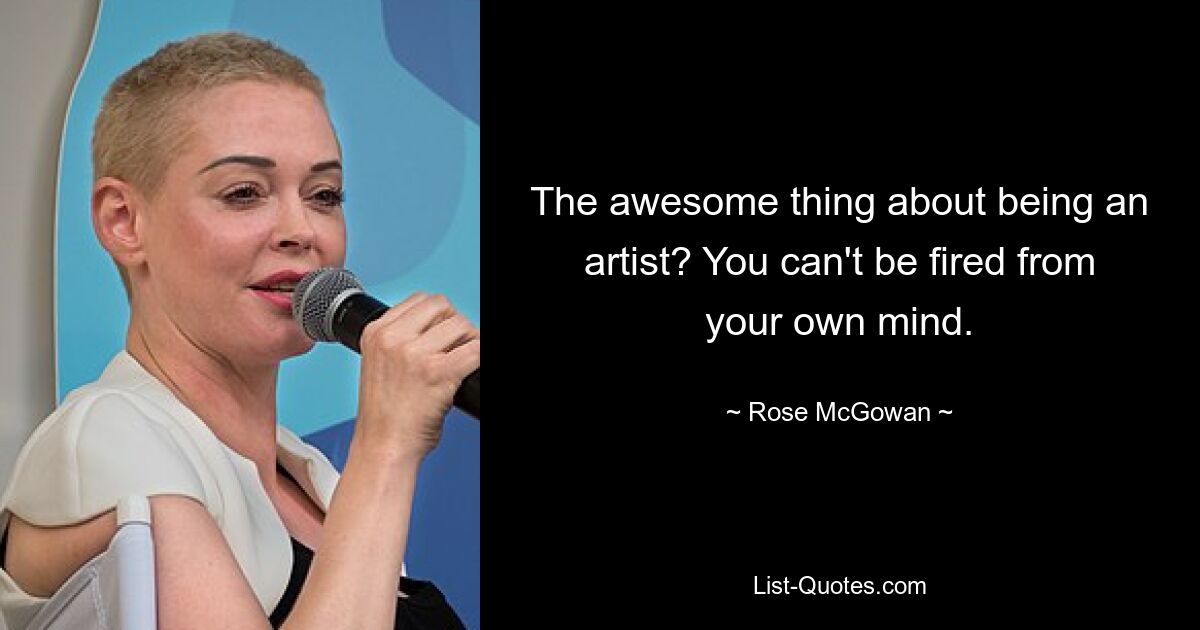 The awesome thing about being an artist? You can't be fired from your own mind. — © Rose McGowan