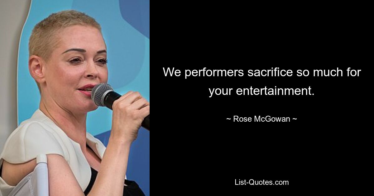 We performers sacrifice so much for your entertainment. — © Rose McGowan