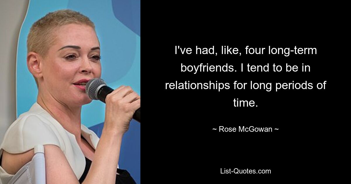 I've had, like, four long-term boyfriends. I tend to be in relationships for long periods of time. — © Rose McGowan