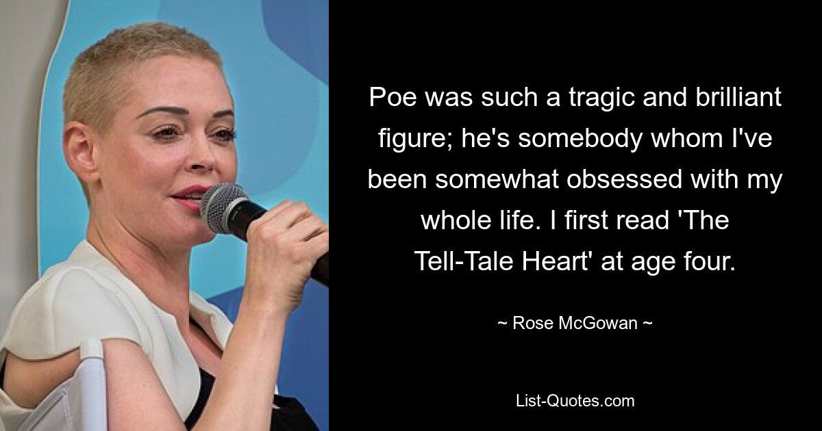 Poe was such a tragic and brilliant figure; he's somebody whom I've been somewhat obsessed with my whole life. I first read 'The Tell-Tale Heart' at age four. — © Rose McGowan