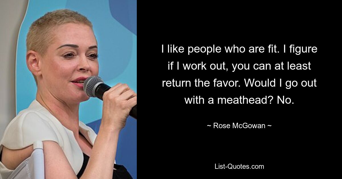 I like people who are fit. I figure if I work out, you can at least return the favor. Would I go out with a meathead? No. — © Rose McGowan