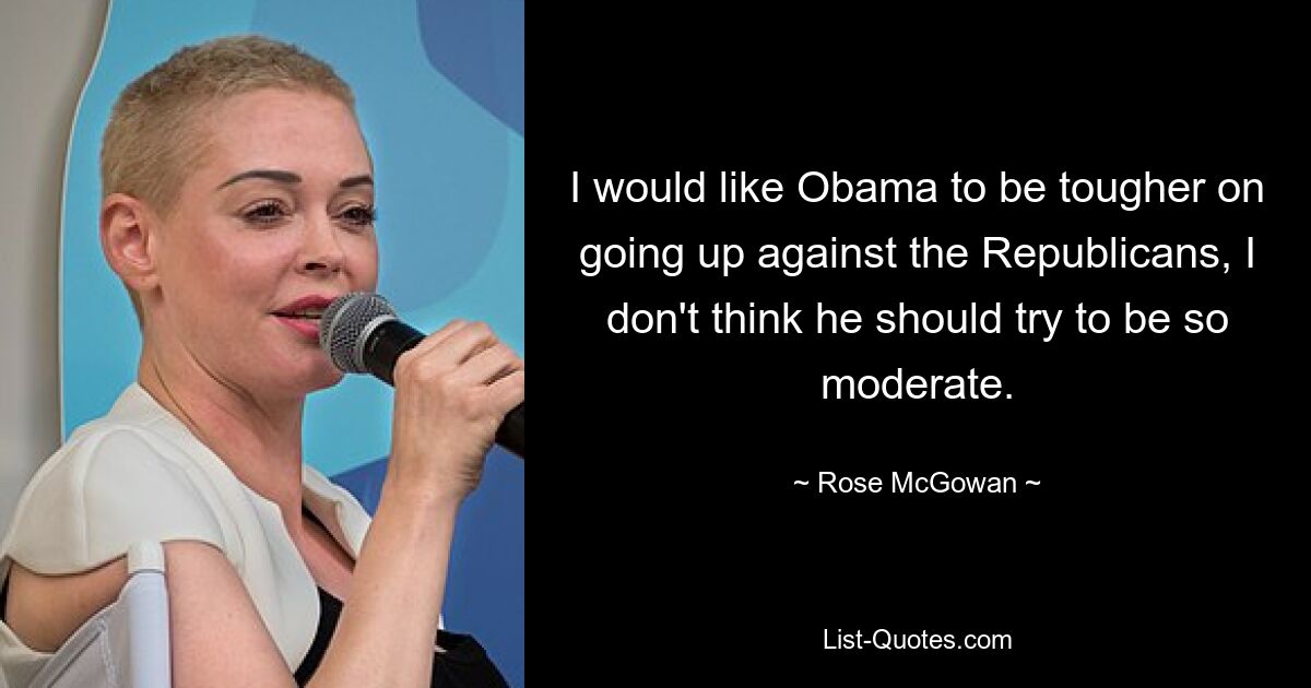 I would like Obama to be tougher on going up against the Republicans, I don't think he should try to be so moderate. — © Rose McGowan