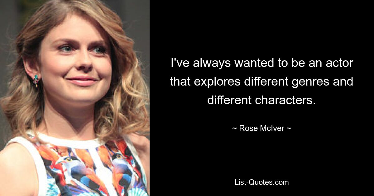 I've always wanted to be an actor that explores different genres and different characters. — © Rose McIver