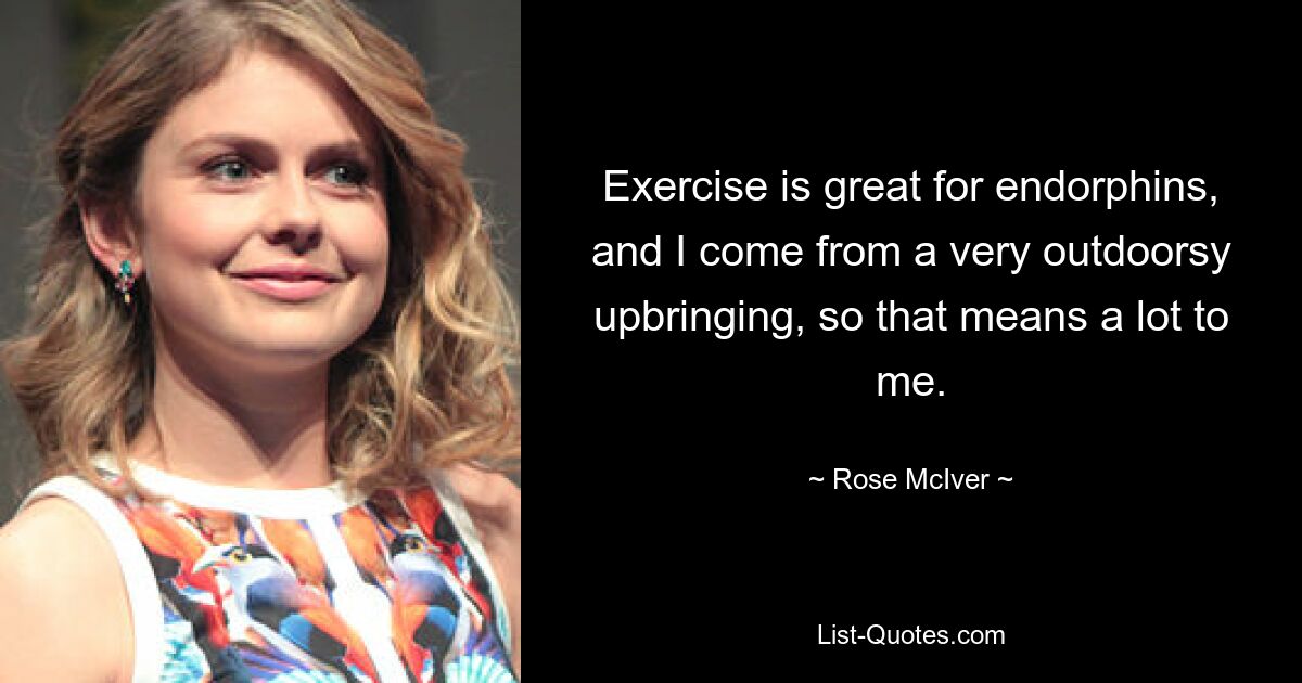 Exercise is great for endorphins, and I come from a very outdoorsy upbringing, so that means a lot to me. — © Rose McIver