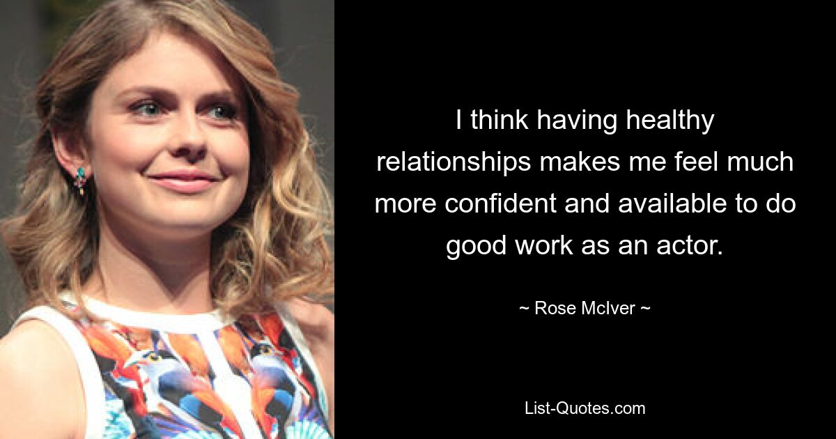 I think having healthy relationships makes me feel much more confident and available to do good work as an actor. — © Rose McIver