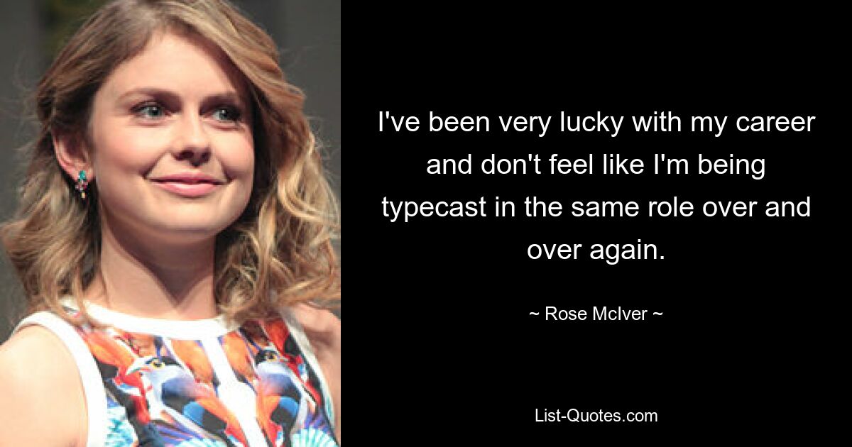 I've been very lucky with my career and don't feel like I'm being typecast in the same role over and over again. — © Rose McIver