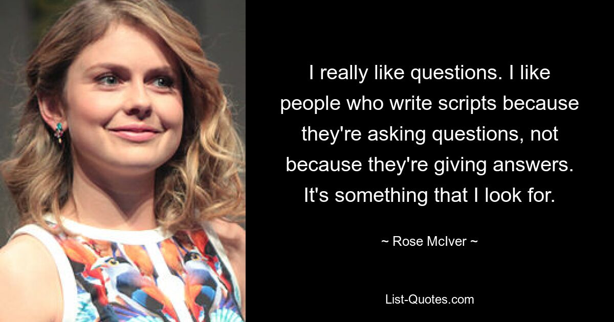 I really like questions. I like people who write scripts because they're asking questions, not because they're giving answers. It's something that I look for. — © Rose McIver