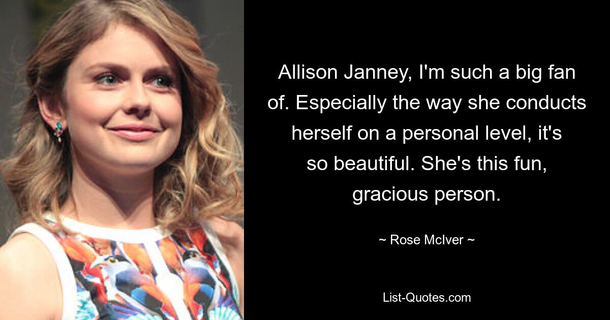 Allison Janney, I'm such a big fan of. Especially the way she conducts herself on a personal level, it's so beautiful. She's this fun, gracious person. — © Rose McIver