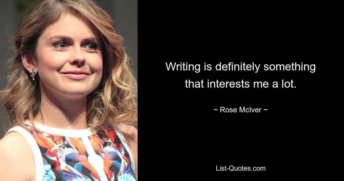 Writing is definitely something that interests me a lot. — © Rose McIver