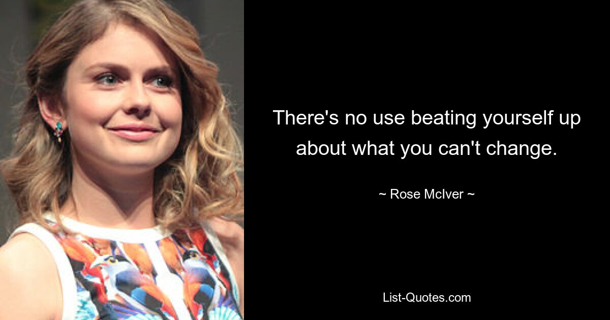 There's no use beating yourself up about what you can't change. — © Rose McIver