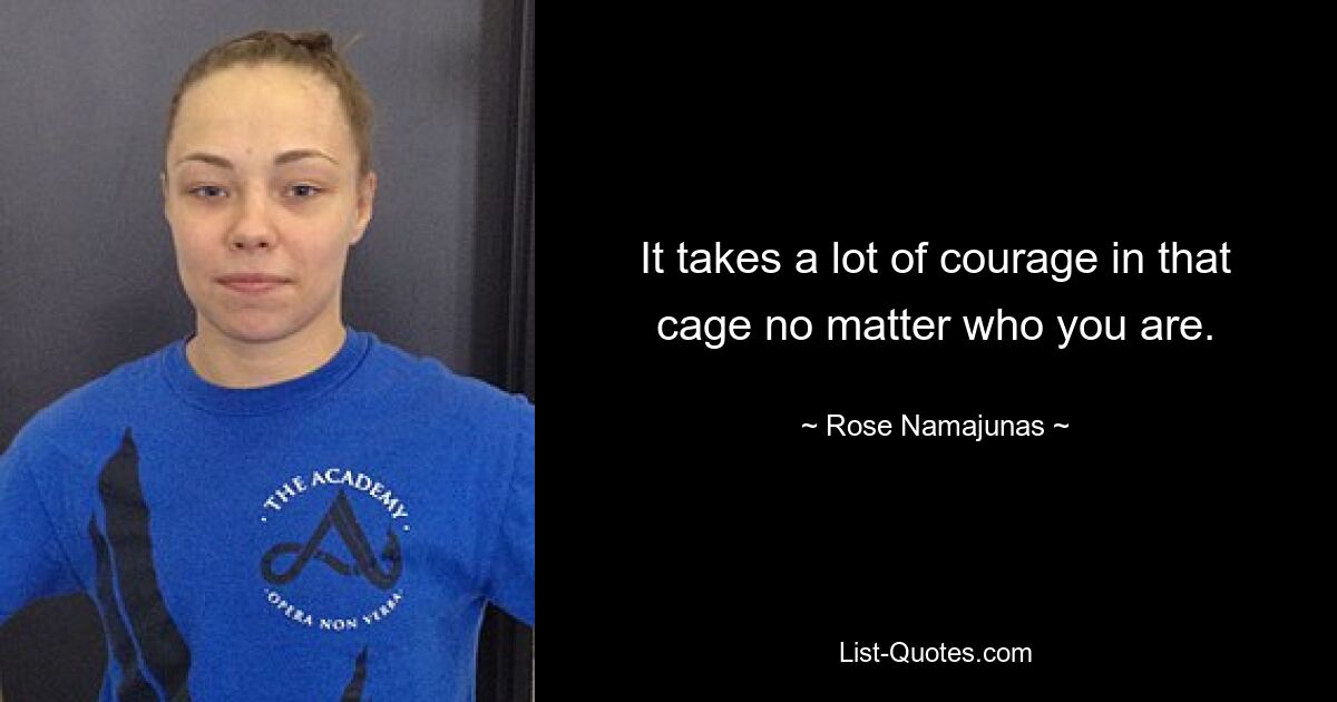 It takes a lot of courage in that cage no matter who you are. — © Rose Namajunas