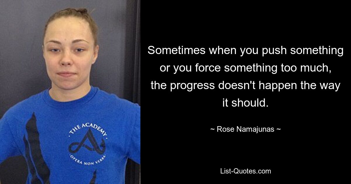 Sometimes when you push something or you force something too much, the progress doesn't happen the way it should. — © Rose Namajunas