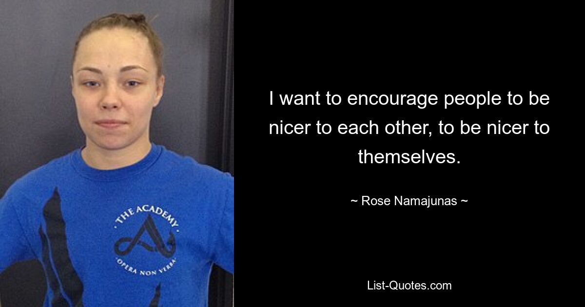 I want to encourage people to be nicer to each other, to be nicer to themselves. — © Rose Namajunas