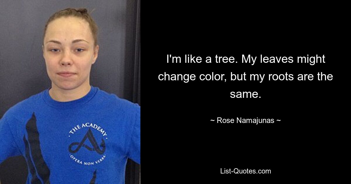 I'm like a tree. My leaves might change color, but my roots are the same. — © Rose Namajunas