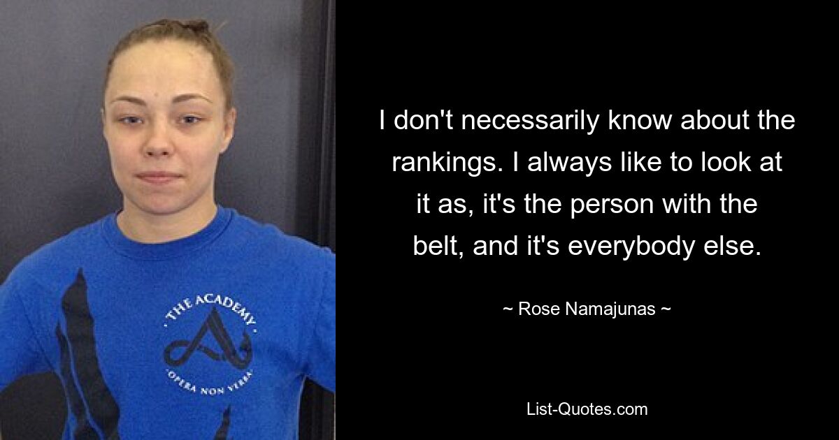 I don't necessarily know about the rankings. I always like to look at it as, it's the person with the belt, and it's everybody else. — © Rose Namajunas