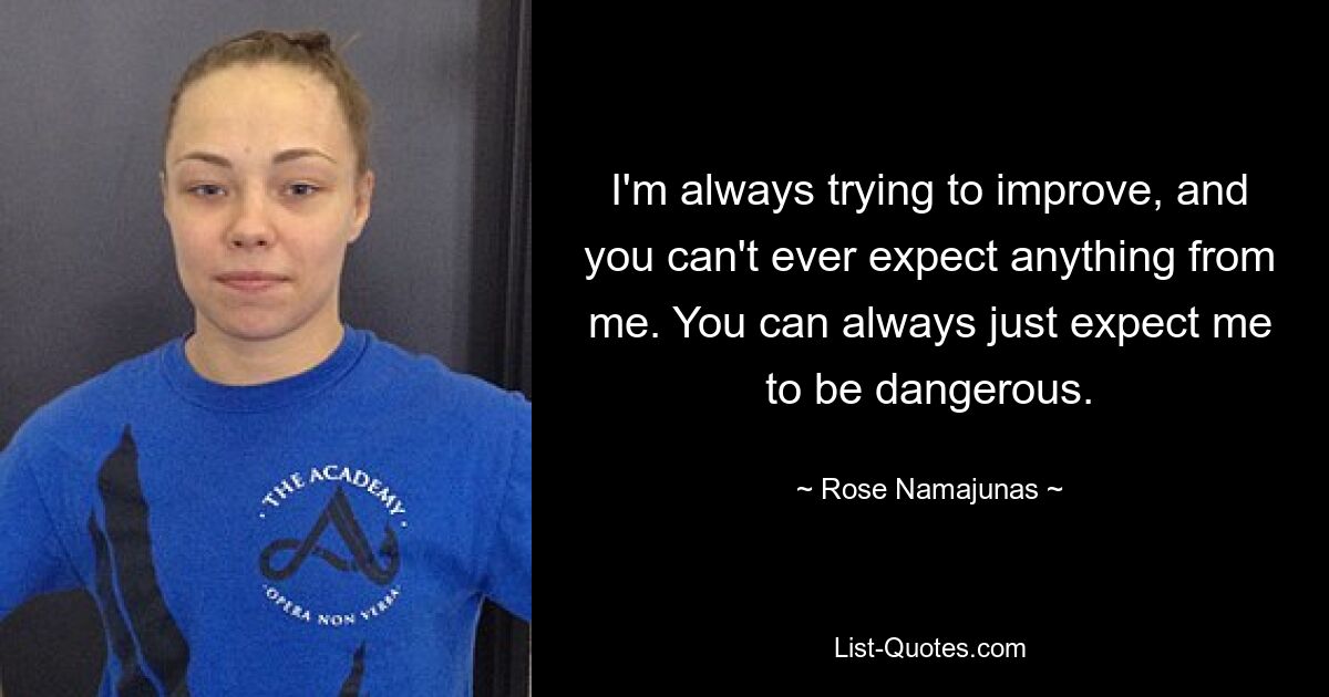 I'm always trying to improve, and you can't ever expect anything from me. You can always just expect me to be dangerous. — © Rose Namajunas