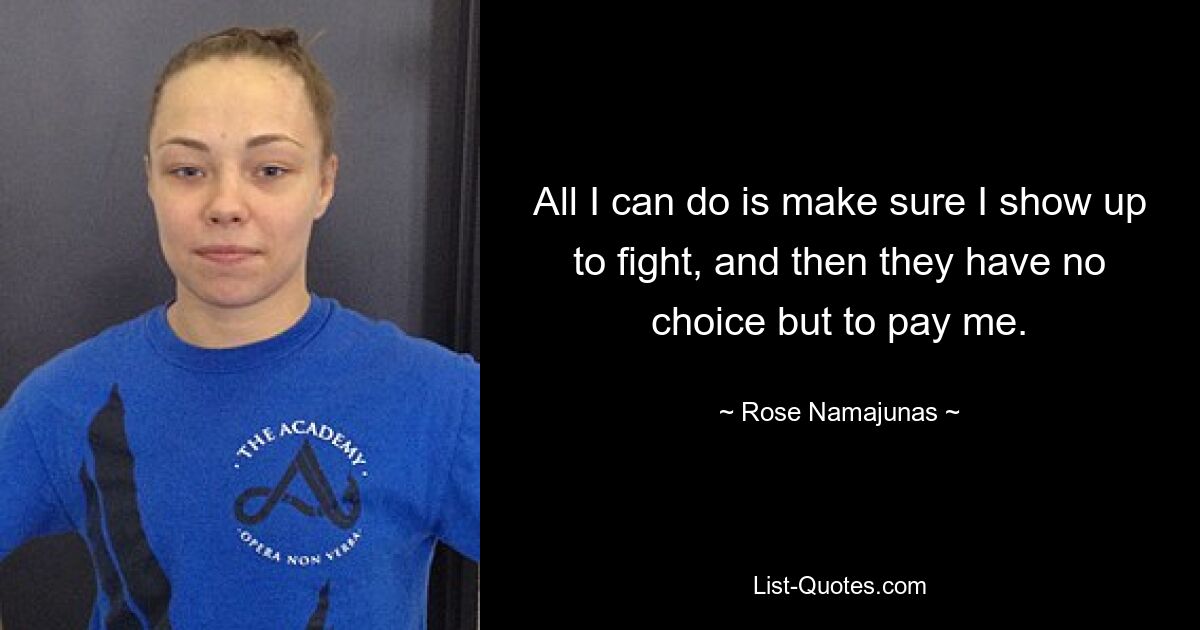 All I can do is make sure I show up to fight, and then they have no choice but to pay me. — © Rose Namajunas