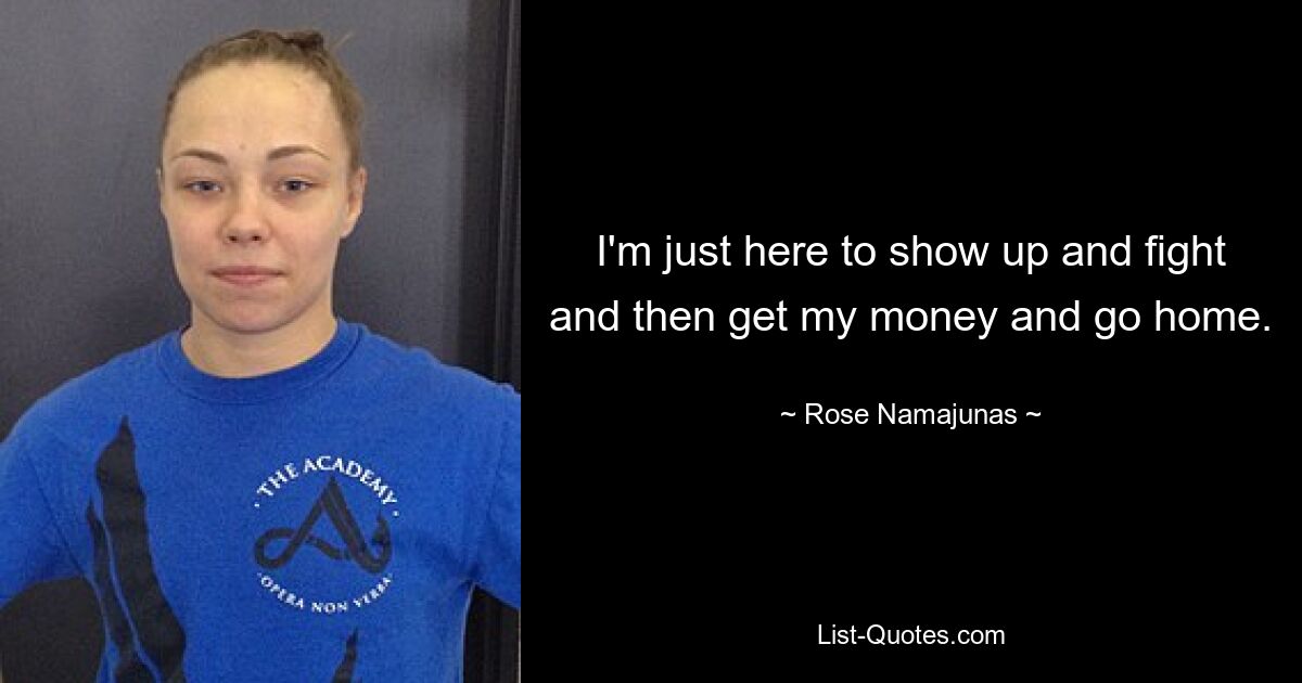 I'm just here to show up and fight and then get my money and go home. — © Rose Namajunas