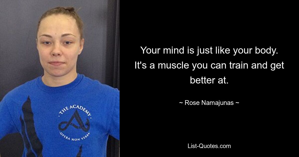 Your mind is just like your body. It's a muscle you can train and get better at. — © Rose Namajunas