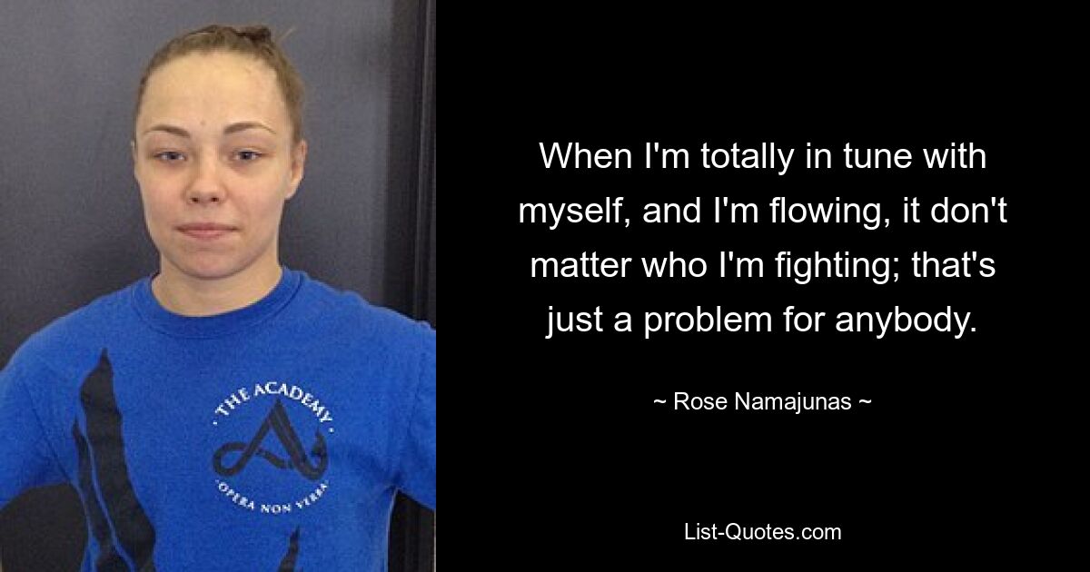 When I'm totally in tune with myself, and I'm flowing, it don't matter who I'm fighting; that's just a problem for anybody. — © Rose Namajunas