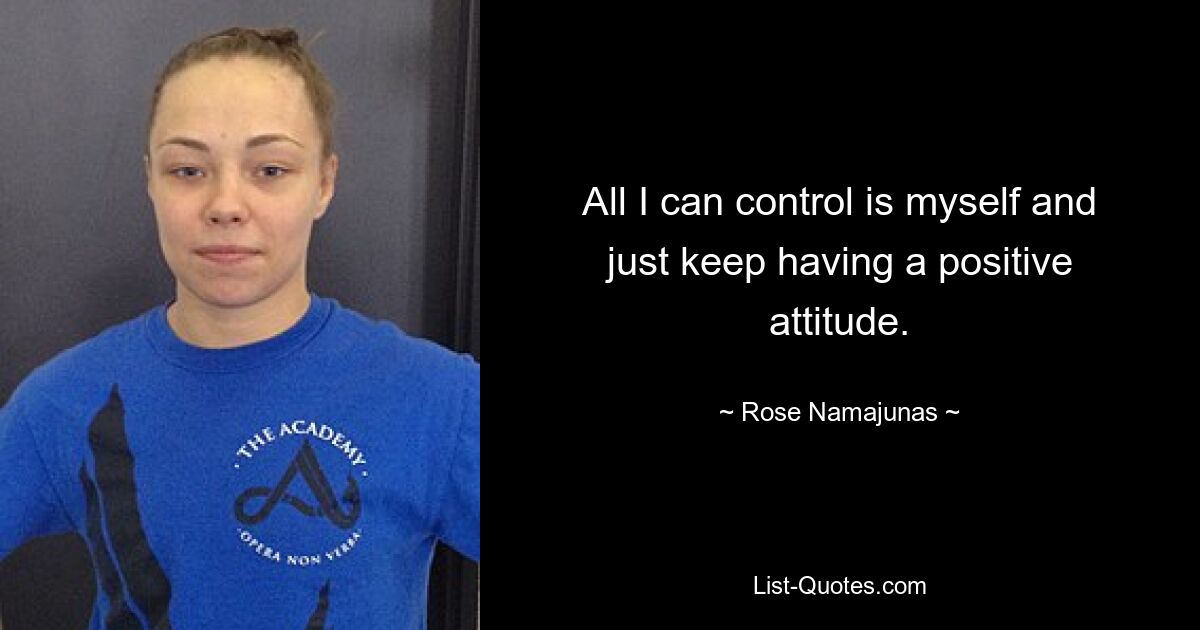 All I can control is myself and just keep having a positive attitude. — © Rose Namajunas