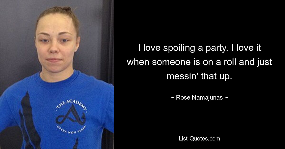 I love spoiling a party. I love it when someone is on a roll and just messin' that up. — © Rose Namajunas